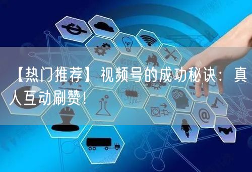 【热门推荐】视频号的成功秘诀：真人互动刷赞！