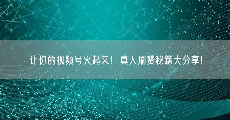 让你的视频号火起来！真人刷赞秘籍大分享！