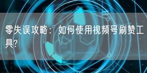 零失误攻略：如何使用视频号刷赞工具?