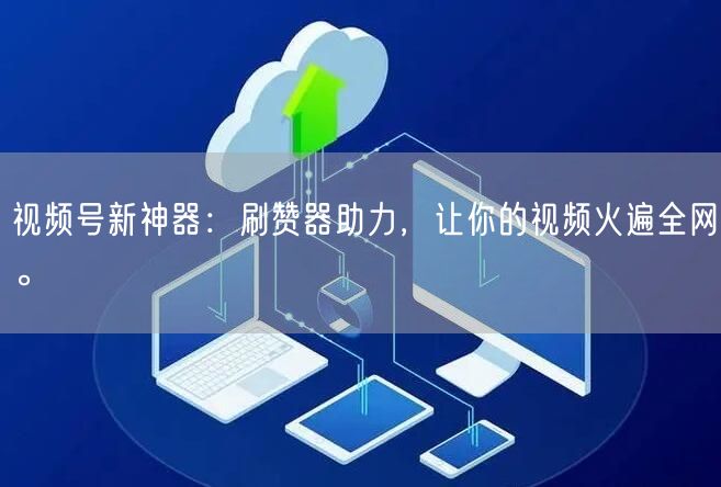 视频号新神器：刷赞器助力，让你的视频火遍全网。