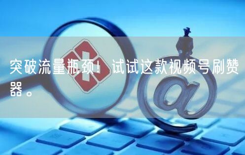 突破流量瓶颈！试试这款视频号刷赞器。