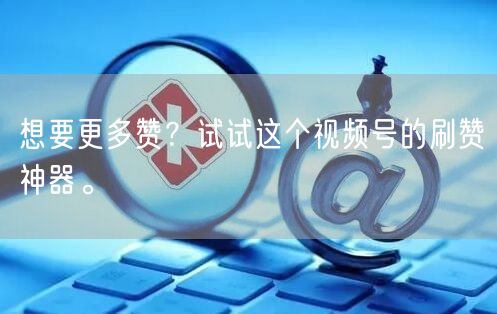 想要更多赞？试试这个视频号的刷赞神器。