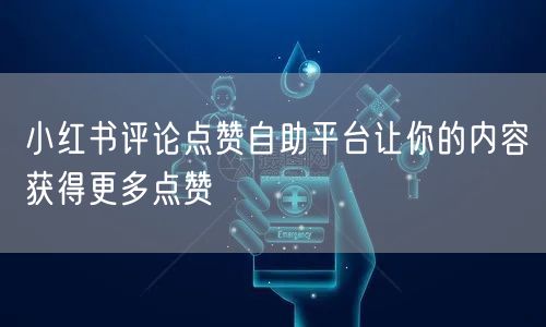 小红书评论点赞自助平台让你的内容获得更多点赞