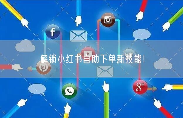 解锁小红书自助下单新技能！