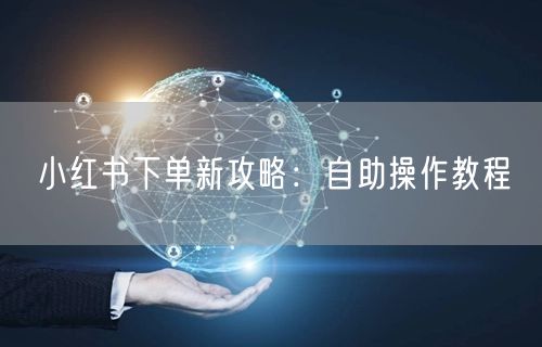 小红书下单新攻略：自助操作教程