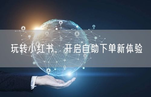 玩转小红书，开启自助下单新体验