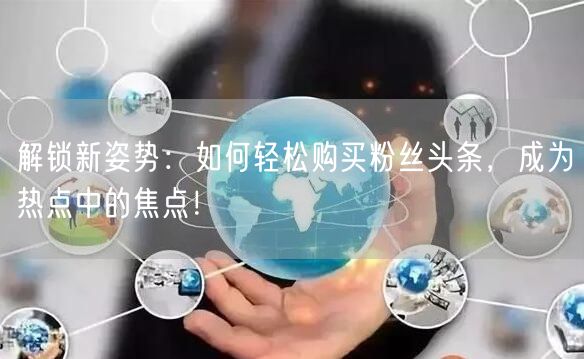 解锁新姿势：如何轻松购买粉丝头条，成为热点中的焦点！