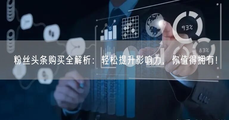 粉丝头条购买全解析：轻松提升影响力，你值得拥有！