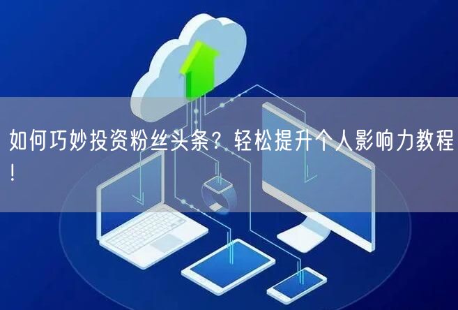 如何巧妙投资粉丝头条？轻松提升个人影响力教程！