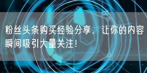 粉丝头条购买经验分享，让你的内容瞬间吸引大量关注！