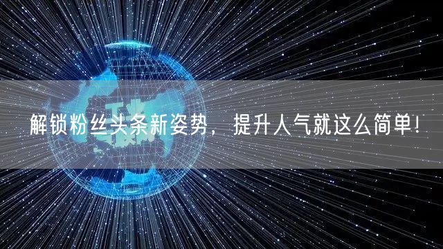解锁粉丝头条新姿势，提升人气就这么简单！