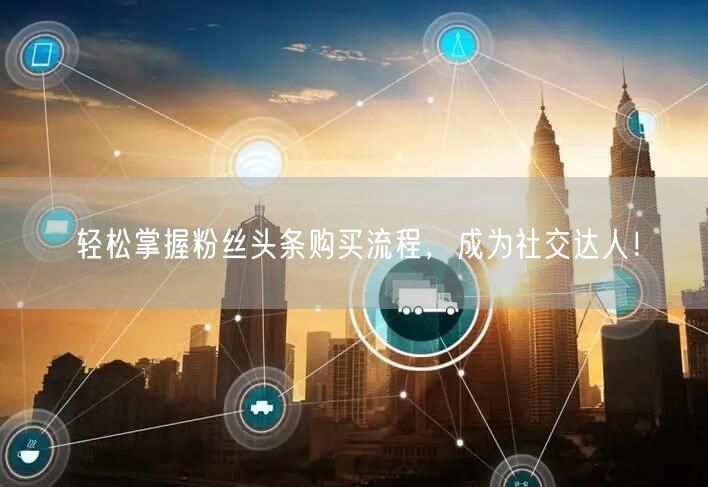轻松掌握粉丝头条购买流程，成为社交达人！