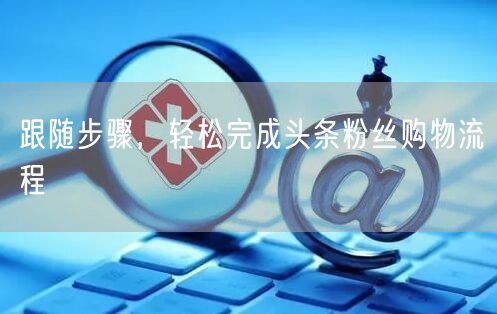 跟随步骤，轻松完成头条粉丝购物流程