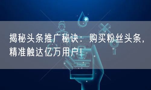 揭秘头条推广秘诀：购买粉丝头条，精准触达亿万用户！