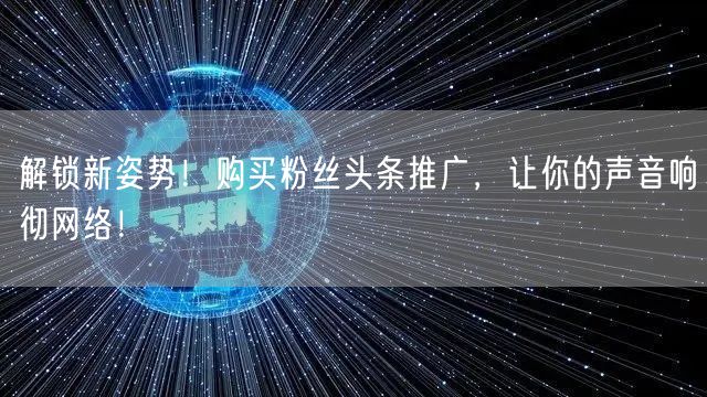 解锁新姿势！购买粉丝头条推广，让你的声音响彻网络！