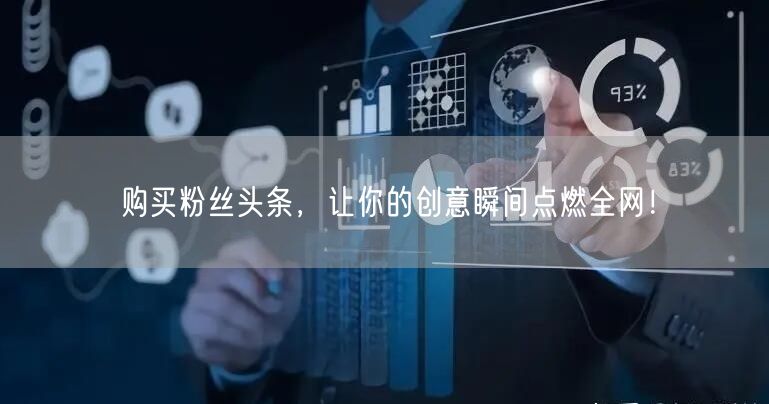 购买粉丝头条，让你的创意瞬间点燃全网！