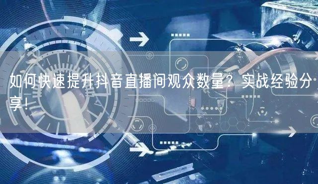 如何快速提升抖音直播间观众数量？实战经验分享！