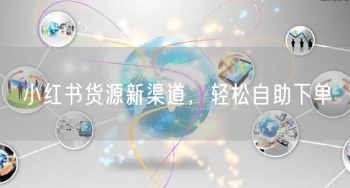小红书货源新渠道，轻松自助下单