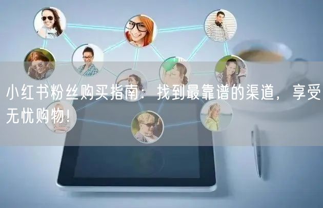 小红书粉丝购买指南：找到最靠谱的渠道，享受无忧购物！