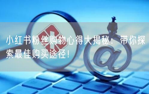 小红书粉丝购物心得大揭秘：带你探索最佳购买途径！