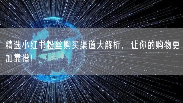 精选小红书粉丝购买渠道大解析，让你的购物更加靠谱！