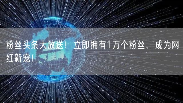粉丝头条大放送！立即拥有1万个粉丝，成为网红新宠！