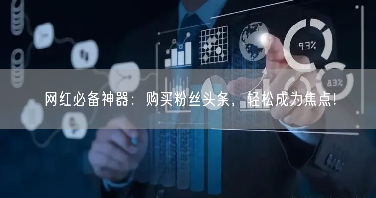 网红必备神器：购买粉丝头条，轻松成为焦点！