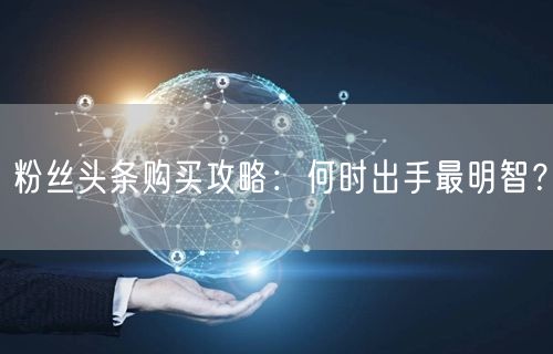 粉丝头条购买攻略：何时出手最明智？