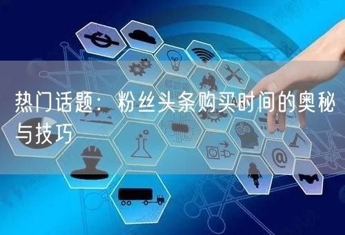 热门话题：粉丝头条购买时间的奥秘与技巧
