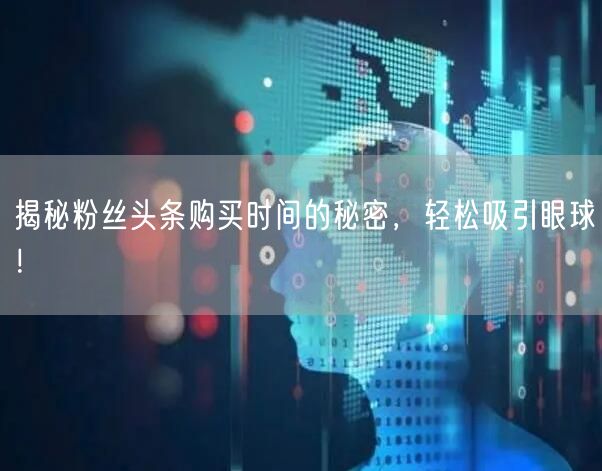 揭秘粉丝头条购买时间的秘密，轻松吸引眼球！