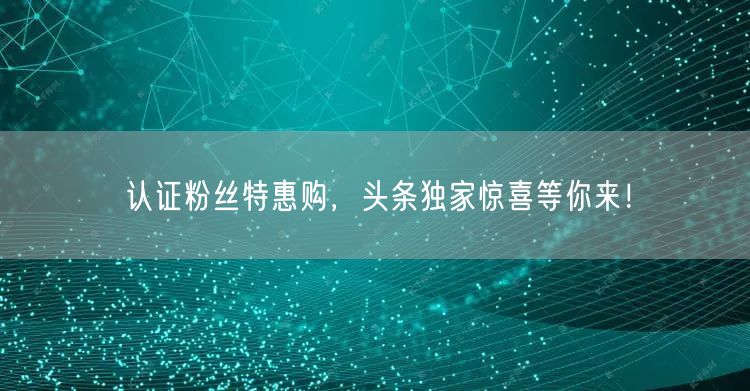 认证粉丝特惠购，头条独家惊喜等你来！