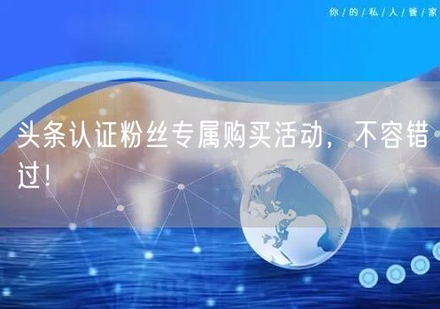 头条认证粉丝专属购买活动，不容错过！