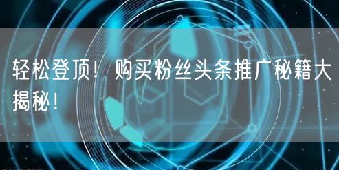 轻松登顶！购买粉丝头条推广秘籍大揭秘！