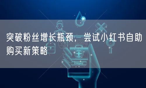 突破粉丝增长瓶颈，尝试小红书自助购买新策略
