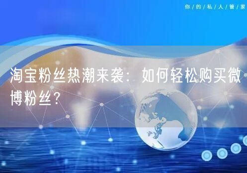 淘宝粉丝热潮来袭：如何轻松购买微博粉丝？