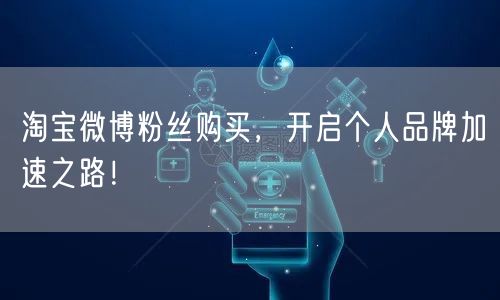 淘宝微博粉丝购买，开启个人品牌加速之路！