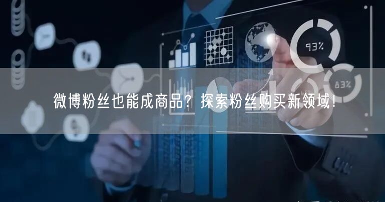 微博粉丝也能成商品？探索粉丝购买新领域！
