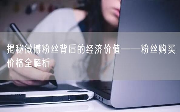 揭秘微博粉丝背后的经济价值——粉丝购买价格全解析