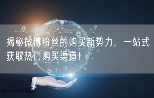揭秘微博粉丝的购买新势力，一站式获取热门购买渠道！