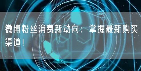 微博粉丝消费新动向：掌握最新购买渠道！