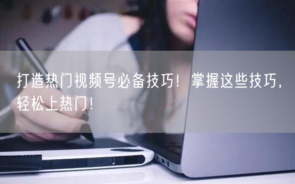 打造热门视频号必备技巧！掌握这些技巧，轻松上热门！