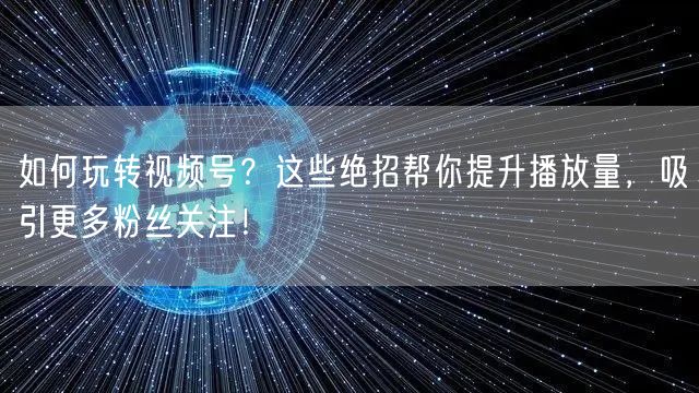 如何玩转视频号？这些绝招帮你提升播放量，吸引更多粉丝关注！