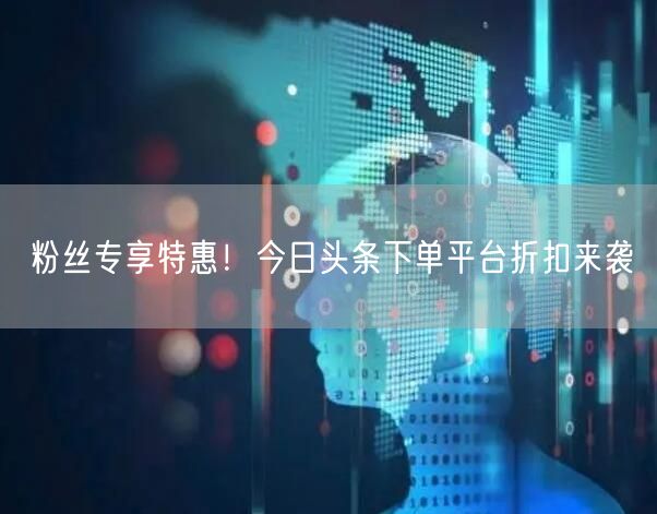 粉丝专享特惠！今日头条下单平台折扣来袭