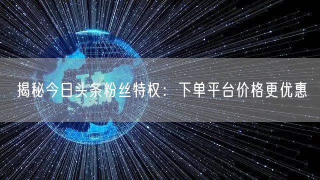 揭秘今日头条粉丝特权：下单平台价格更优惠