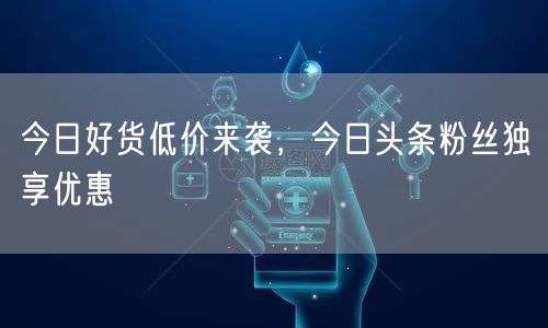 今日好货低价来袭，今日头条粉丝独享优惠