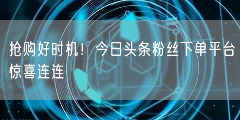 抢购好时机！今日头条粉丝下单平台惊喜连连