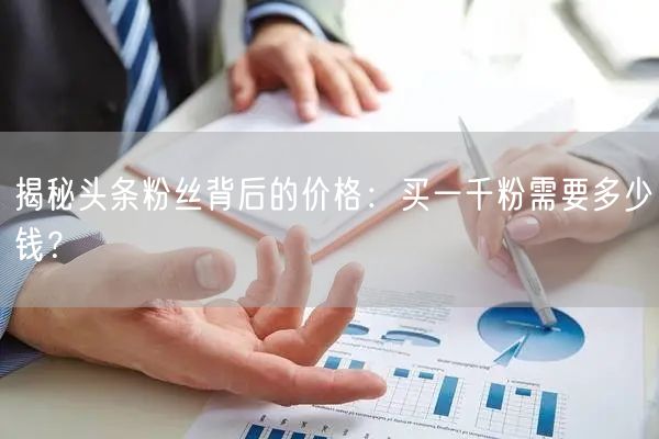 揭秘头条粉丝背后的价格：买一千粉需要多少钱？