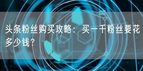 头条粉丝购买攻略：买一千粉丝要花多少钱？