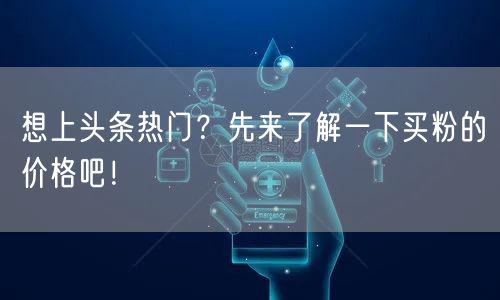 想上头条热门？先来了解一下买粉的价格吧！