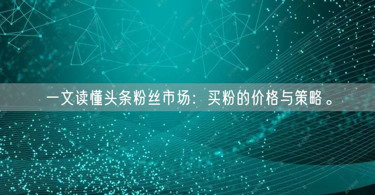 一文读懂头条粉丝市场：买粉的价格与策略。